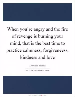 When you’re angry and the fire of revenge is burning your mind, that is the best time to practice calmness, forgiveneess, kindness and love Picture Quote #1