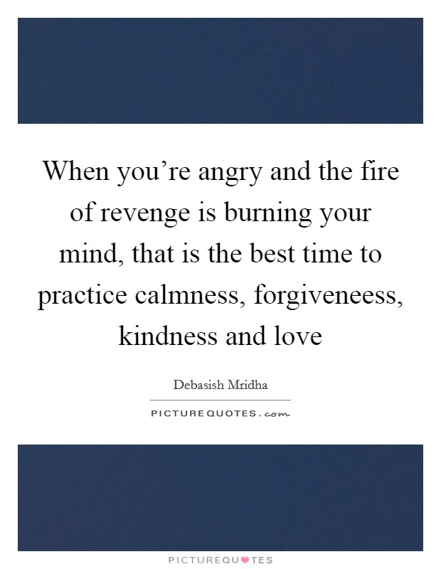 When you're angry and the fire of revenge is burning your mind, that is the best time to practice calmness, forgiveneess, kindness and love Picture Quote #1