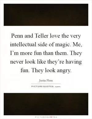 Penn and Teller love the very intellectual side of magic. Me, I’m more fun than them. They never look like they’re having fun. They look angry Picture Quote #1
