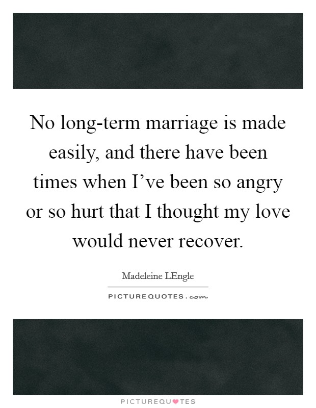 No long-term marriage is made easily, and there have been times when I've been so angry or so hurt that I thought my love would never recover. Picture Quote #1