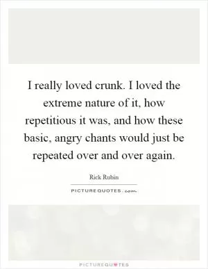 I really loved crunk. I loved the extreme nature of it, how repetitious it was, and how these basic, angry chants would just be repeated over and over again Picture Quote #1