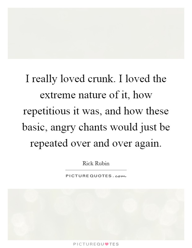 I really loved crunk. I loved the extreme nature of it, how repetitious it was, and how these basic, angry chants would just be repeated over and over again. Picture Quote #1