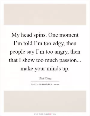 My head spins. One moment I’m told I’m too edgy, then people say I’m too angry, then that I show too much passion... make your minds up Picture Quote #1