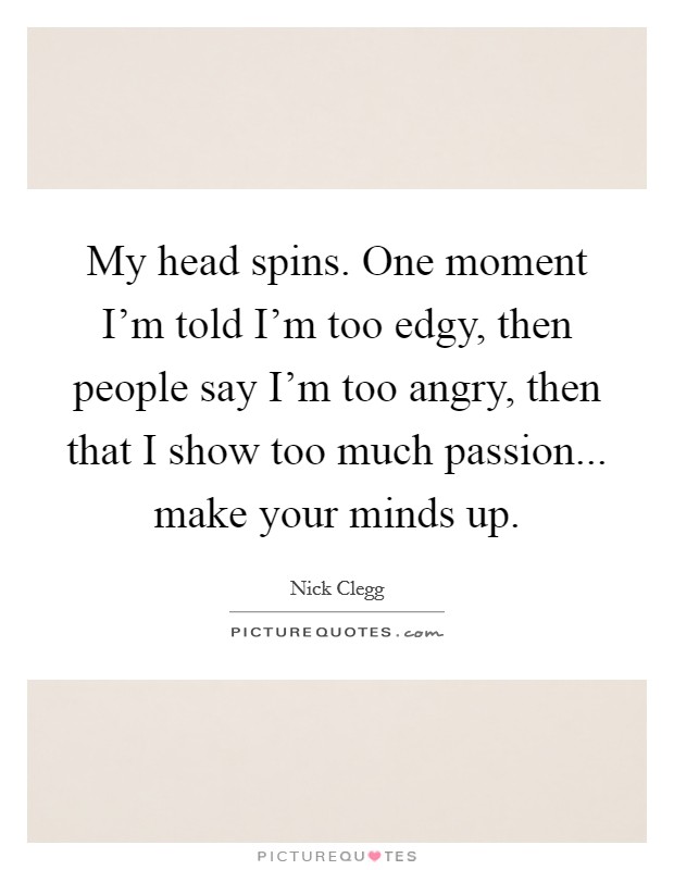 My head spins. One moment I'm told I'm too edgy, then people say I'm too angry, then that I show too much passion... make your minds up. Picture Quote #1
