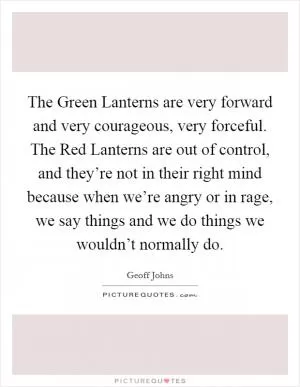 The Green Lanterns are very forward and very courageous, very forceful. The Red Lanterns are out of control, and they’re not in their right mind because when we’re angry or in rage, we say things and we do things we wouldn’t normally do Picture Quote #1
