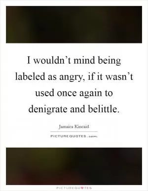 I wouldn’t mind being labeled as angry, if it wasn’t used once again to denigrate and belittle Picture Quote #1