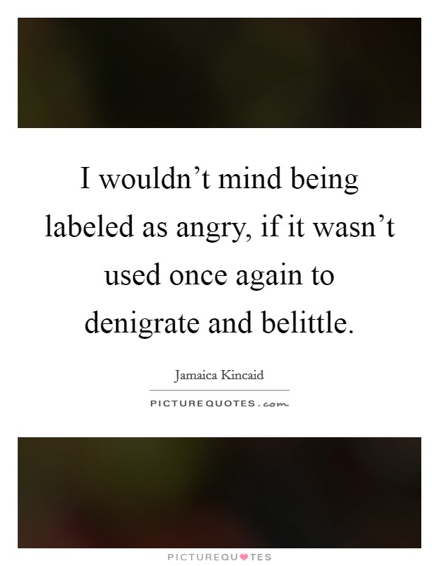 I wouldn't mind being labeled as angry, if it wasn't used once again to denigrate and belittle. Picture Quote #1