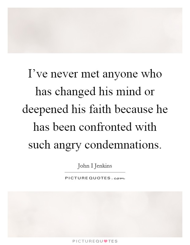 I've never met anyone who has changed his mind or deepened his faith because he has been confronted with such angry condemnations. Picture Quote #1