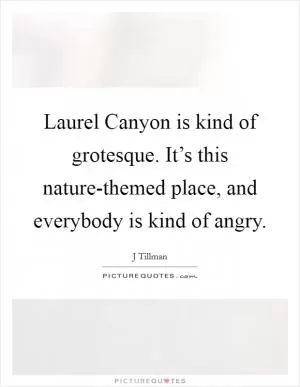 Laurel Canyon is kind of grotesque. It’s this nature-themed place, and everybody is kind of angry Picture Quote #1