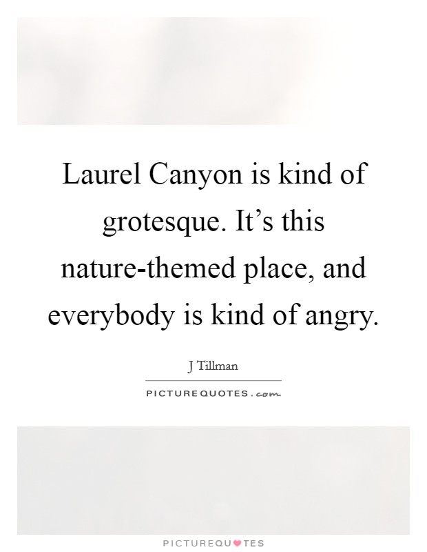 Laurel Canyon is kind of grotesque. It's this nature-themed place, and everybody is kind of angry. Picture Quote #1