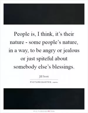 People is, I think, it’s their nature - some people’s nature, in a way, to be angry or jealous or just spiteful about somebody else’s blessings Picture Quote #1