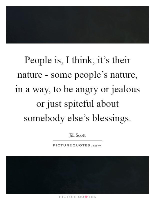 People is, I think, it's their nature - some people's nature, in a way, to be angry or jealous or just spiteful about somebody else's blessings. Picture Quote #1