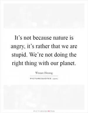 It’s not because nature is angry, it’s rather that we are stupid. We’re not doing the right thing with our planet Picture Quote #1
