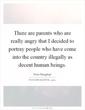 There are parents who are really angry that I decided to portray people who have come into the country illegally as decent human beings Picture Quote #1