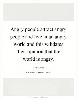 Angry people attract angry people and live in an angry world and this validates their opinion that the world is angry Picture Quote #1