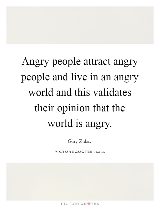 Angry people attract angry people and live in an angry world and this validates their opinion that the world is angry. Picture Quote #1