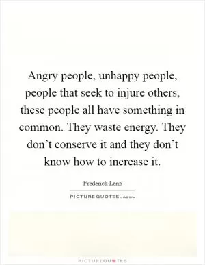 Angry people, unhappy people, people that seek to injure others, these people all have something in common. They waste energy. They don’t conserve it and they don’t know how to increase it Picture Quote #1