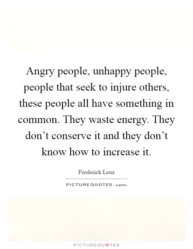 Angry people, unhappy people, people that seek to injure others, these people all have something in common. They waste energy. They don't conserve it and they don't know how to increase it. Picture Quote #1