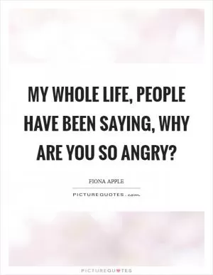 My whole life, people have been saying, Why are you so angry? Picture Quote #1