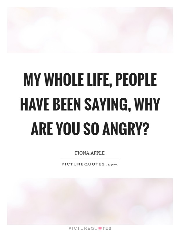 My whole life, people have been saying, Why are you so angry? Picture Quote #1
