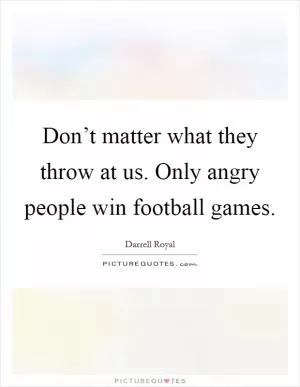 Don’t matter what they throw at us. Only angry people win football games Picture Quote #1