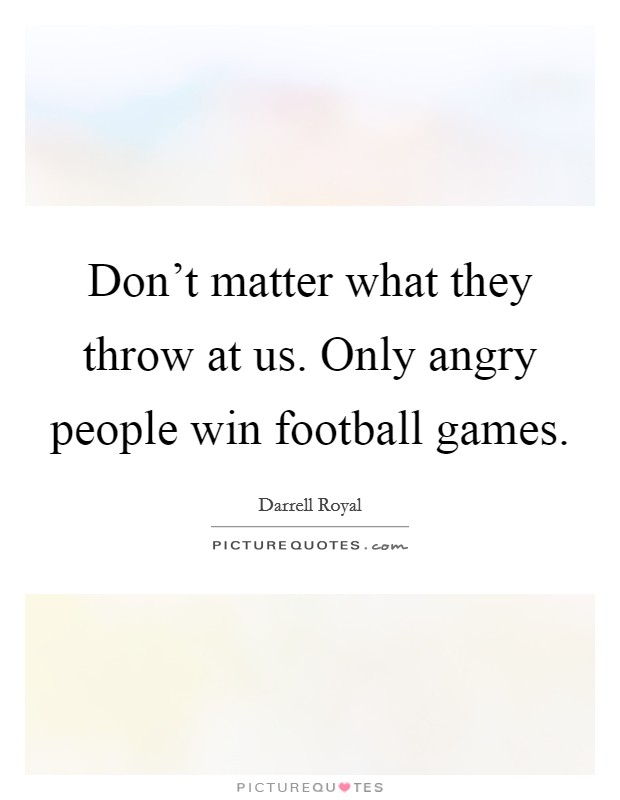 Don't matter what they throw at us. Only angry people win football games. Picture Quote #1