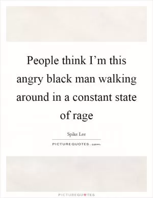 People think I’m this angry black man walking around in a constant state of rage Picture Quote #1