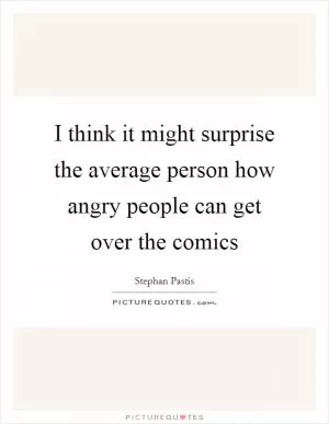 I think it might surprise the average person how angry people can get over the comics Picture Quote #1