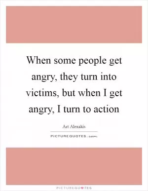 When some people get angry, they turn into victims, but when I get angry, I turn to action Picture Quote #1