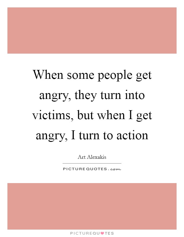 When some people get angry, they turn into victims, but when I get angry, I turn to action Picture Quote #1
