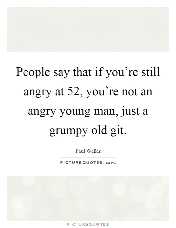 People say that if you're still angry at 52, you're not an angry young man, just a grumpy old git. Picture Quote #1
