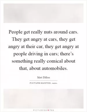 People get really nuts around cars. They get angry at cars, they get angry at their car, they get angry at people driving in cars; there’s something really comical about that, about automobiles Picture Quote #1