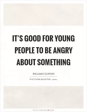 It’s good for young people to be angry about something Picture Quote #1