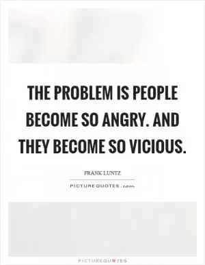 The problem is people become so angry. And they become so vicious Picture Quote #1