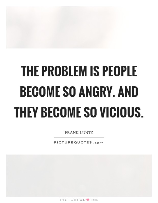 The problem is people become so angry. And they become so vicious. Picture Quote #1