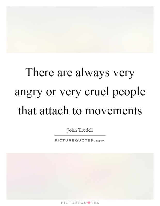 There are always very angry or very cruel people that attach to movements Picture Quote #1