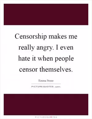 Censorship makes me really angry. I even hate it when people censor themselves Picture Quote #1