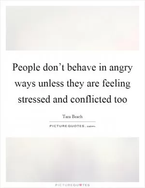 People don’t behave in angry ways unless they are feeling stressed and conflicted too Picture Quote #1