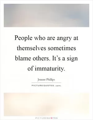 People who are angry at themselves sometimes blame others. It’s a sign of immaturity Picture Quote #1