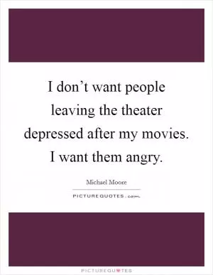 I don’t want people leaving the theater depressed after my movies. I want them angry Picture Quote #1