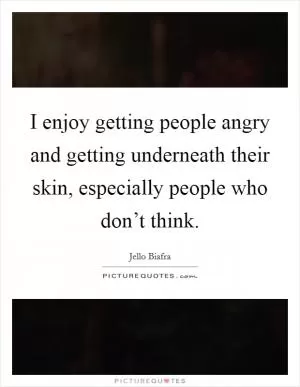 I enjoy getting people angry and getting underneath their skin, especially people who don’t think Picture Quote #1