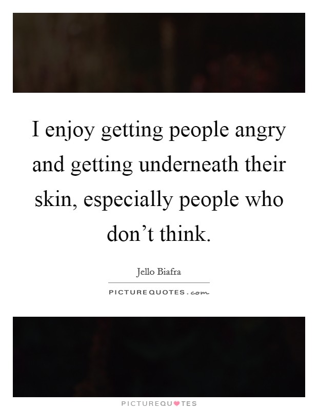 I enjoy getting people angry and getting underneath their skin, especially people who don't think. Picture Quote #1