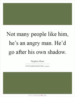 Not many people like him, he’s an angry man. He’d go after his own shadow Picture Quote #1