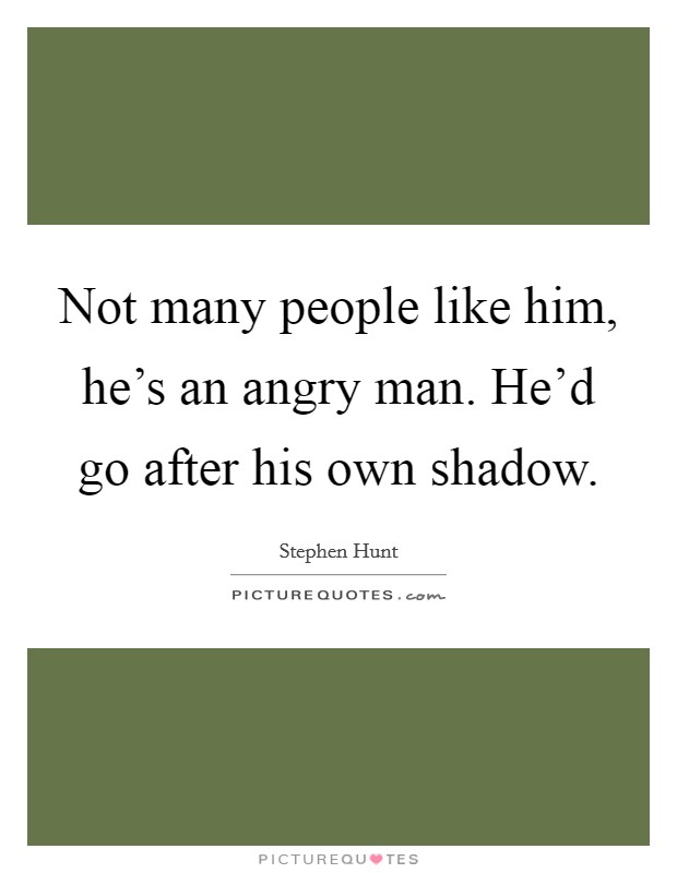 Not many people like him, he's an angry man. He'd go after his own shadow. Picture Quote #1