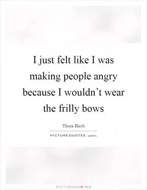 I just felt like I was making people angry because I wouldn’t wear the frilly bows Picture Quote #1