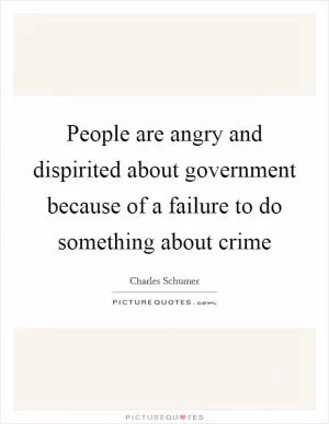 People are angry and dispirited about government because of a failure to do something about crime Picture Quote #1