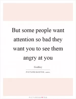 But some people want attention so bad they want you to see them angry at you Picture Quote #1