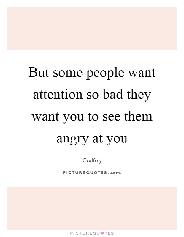 But some people want attention so bad they want you to see them angry at you Picture Quote #1
