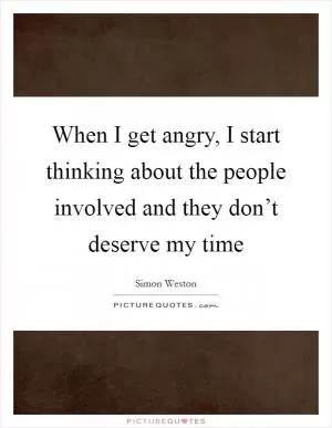 When I get angry, I start thinking about the people involved and they don’t deserve my time Picture Quote #1