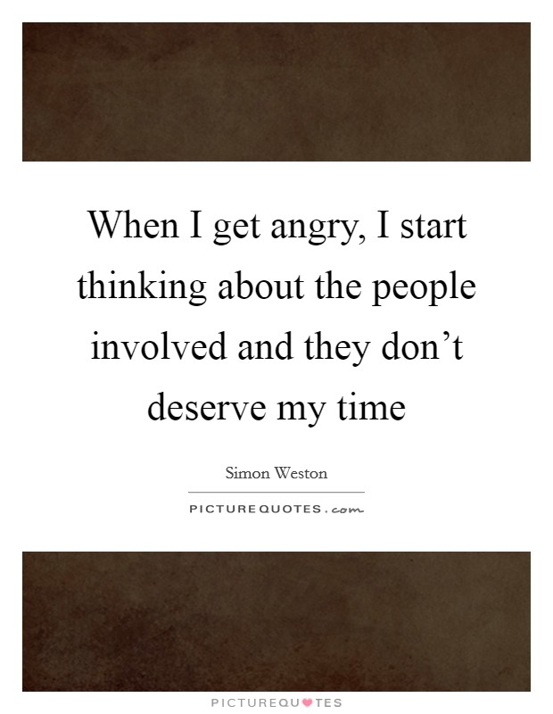 When I get angry, I start thinking about the people involved and they don't deserve my time Picture Quote #1